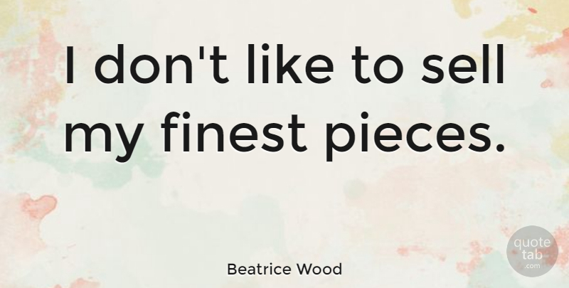 Beatrice Wood Quote About Pieces, Finest, Sells: I Dont Like To Sell...