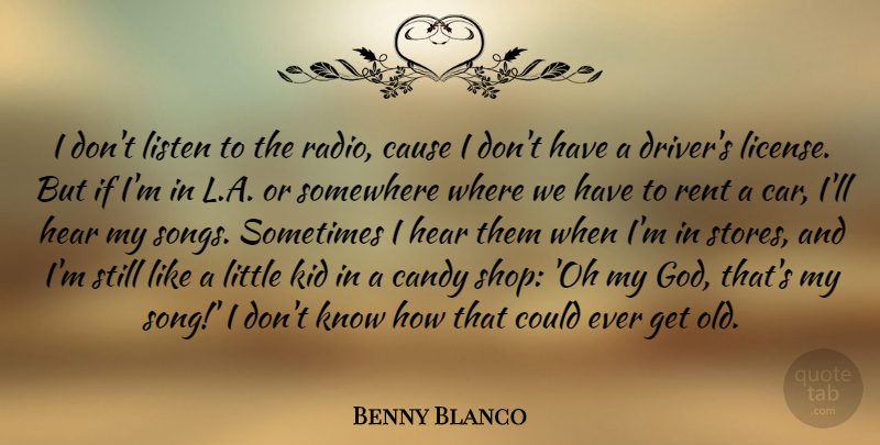 Benny Blanco Quote About Car, Cause, God, Hear, Kid: I Dont Listen To The...
