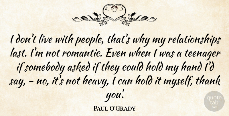 Paul O'Grady Quote About Asked, Relationships, Romantic, Somebody, Teenager: I Dont Live With People...