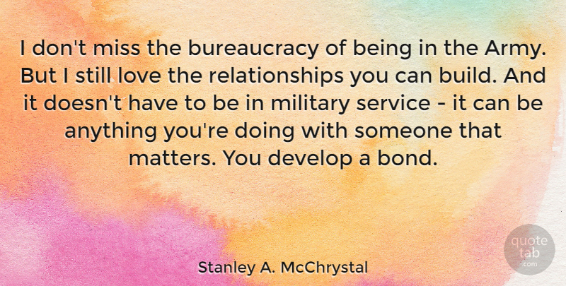 Stanley A. McChrystal Quote About Develop, Love, Miss, Relationships: I Dont Miss The Bureaucracy...