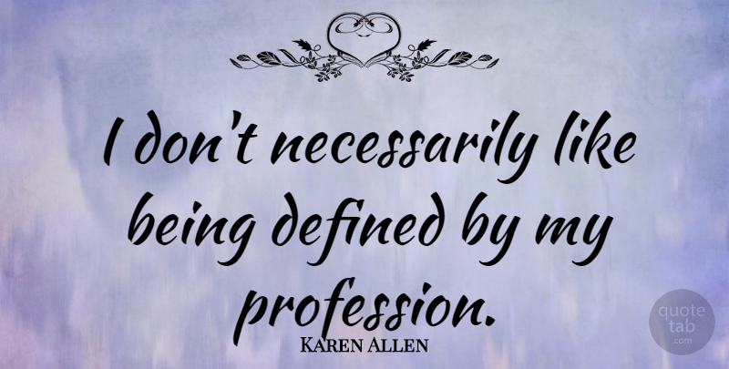 Karen Allen Quote About Profession, Defined: I Dont Necessarily Like Being...