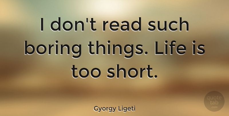 Gyorgy Ligeti Quote About Life, Boring, Too Short: I Dont Read Such Boring...