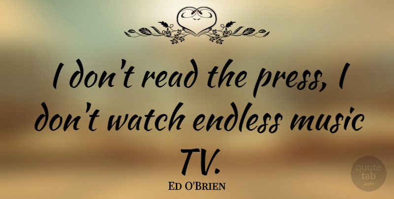 Ed O'Brien Quote About Tvs, Watches, Endless: I Dont Read The Press...