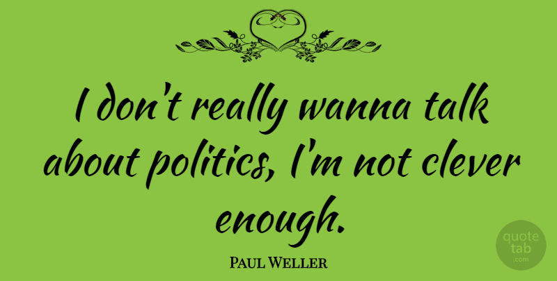 Paul Weller Quote About Clever, Politics, Enough: I Dont Really Wanna Talk...