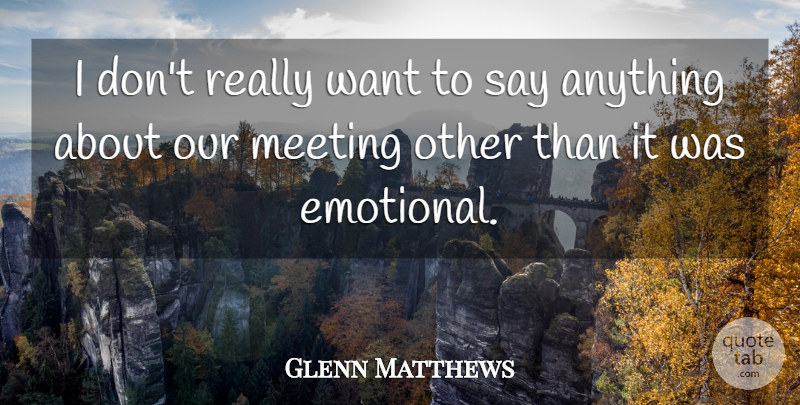 Glenn Matthews Quote About Meeting: I Dont Really Want To...