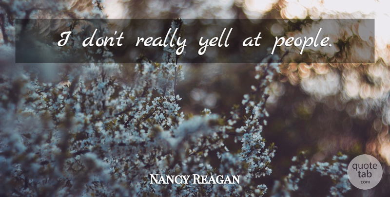 Nancy Reagan Quote About People: I Dont Really Yell At...