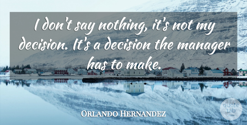 Orlando Hernandez Quote About Decision, Manager: I Dont Say Nothing Its...