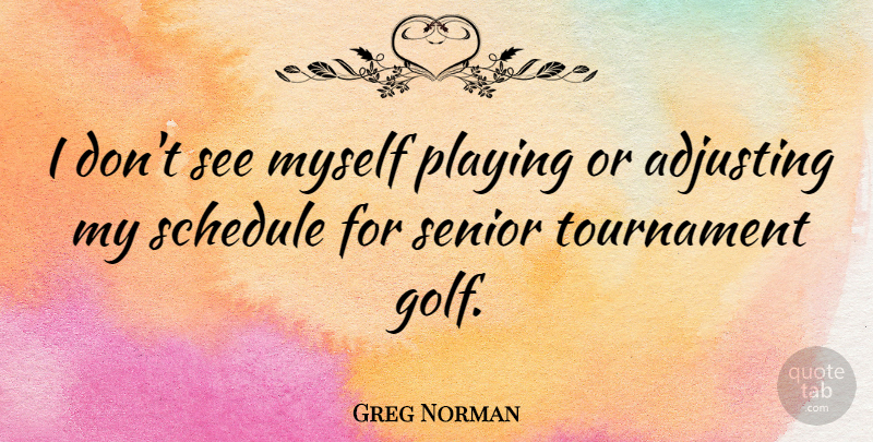 Greg Norman Quote About Senior, Golf, Adjusting: I Dont See Myself Playing...