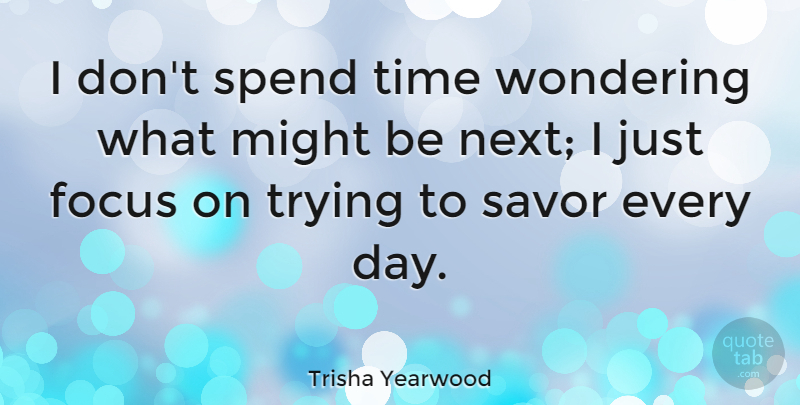 Trisha Yearwood Quote About Focus, Trying, Might: I Dont Spend Time Wondering...
