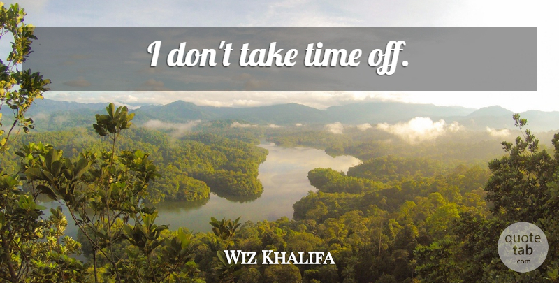 Wiz Khalifa Quote About Take Time, Time Off: I Dont Take Time Off...