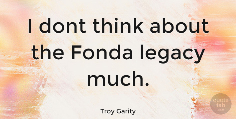 Troy Garity Quote About Thinking, Legacy: I Dont Think About The...