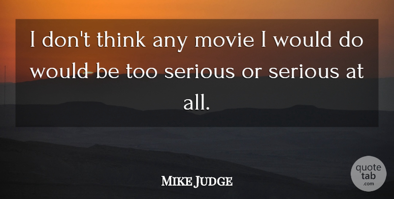 Mike Judge Quote About Thinking, Would Be, Serious: I Dont Think Any Movie...