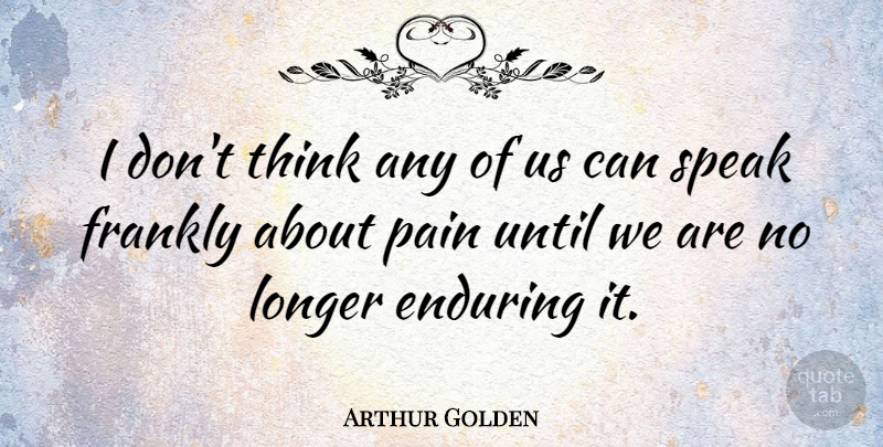 Arthur Golden Quote About Pain, Thinking, Speak: I Dont Think Any Of...