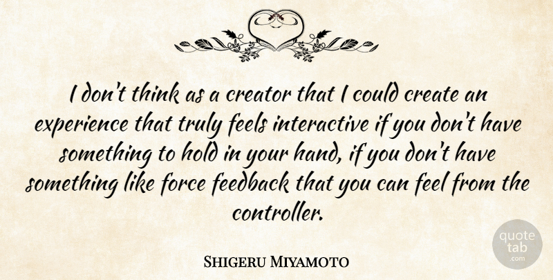 Shigeru Miyamoto Quote About Thinking, Hands, Feedback: I Dont Think As A...