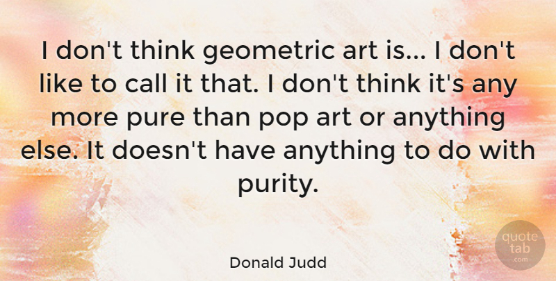 Donald Judd Quote About Art, Call, Geometric, Pop: I Dont Think Geometric Art...