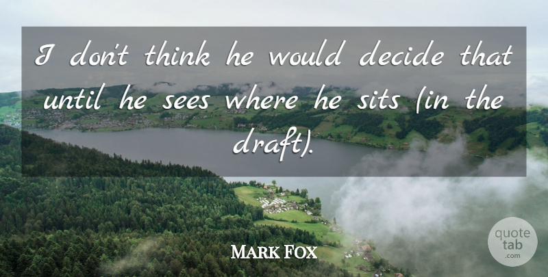 Mark Fox Quote About Decide, Sees, Until: I Dont Think He Would...