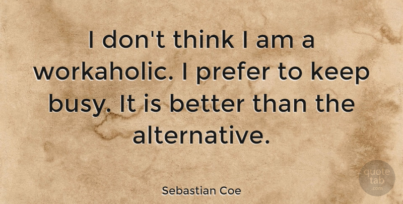 Sebastian Coe Quote About Thinking, Alternatives, Workaholic: I Dont Think I Am...