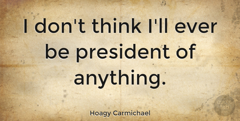 Hoagy Carmichael Quote About Thinking, President: I Dont Think Ill Ever...