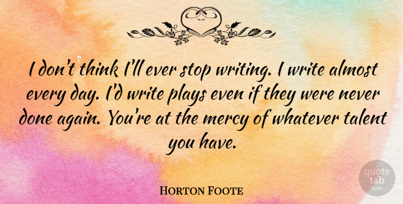 Horton Foote Quote About Almost, Mercy, Plays, Stop, Talent: I Dont Think Ill Ever...