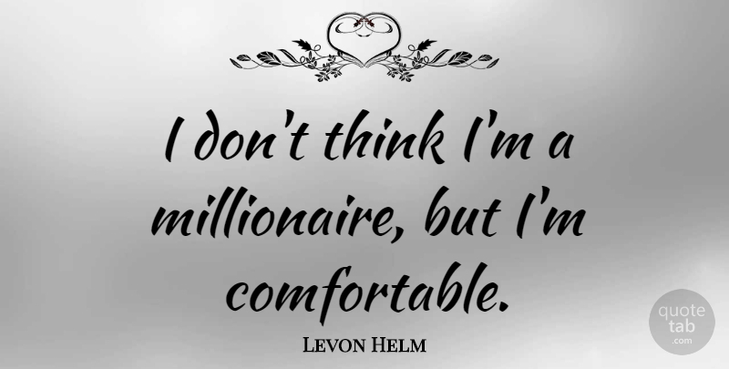 Levon Helm Quote About Thinking, Millionaire, Comfortable: I Dont Think Im A...