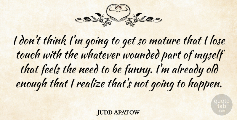 Judd Apatow Quote About Thinking, Needs, Mature: I Dont Think Im Going...