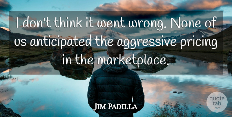 Jim Padilla Quote About Aggressive, None, Pricing: I Dont Think It Went...