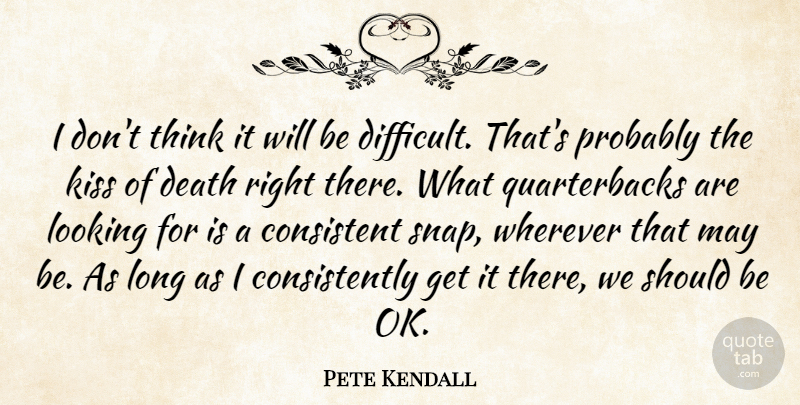 Pete Kendall Quote About Consistent, Death, Kiss, Looking, Wherever: I Dont Think It Will...