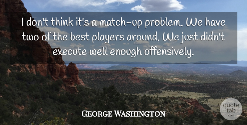 George Washington Quote About Best, Execute, Players: I Dont Think Its A...