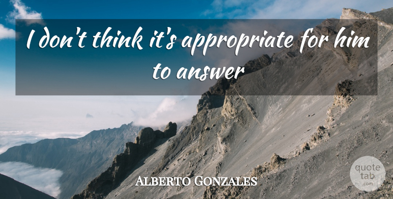 Alberto Gonzales Quote About Answer: I Dont Think Its Appropriate...