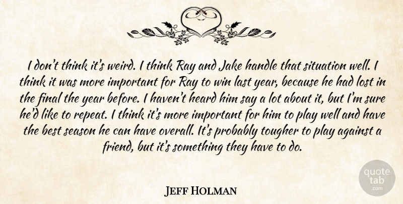 Jeff Holman Quote About Against, Best, Final, Handle, Heard: I Dont Think Its Weird...