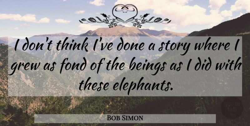 Bob Simon Quote About Beings, Fond, Grew: I Dont Think Ive Done...