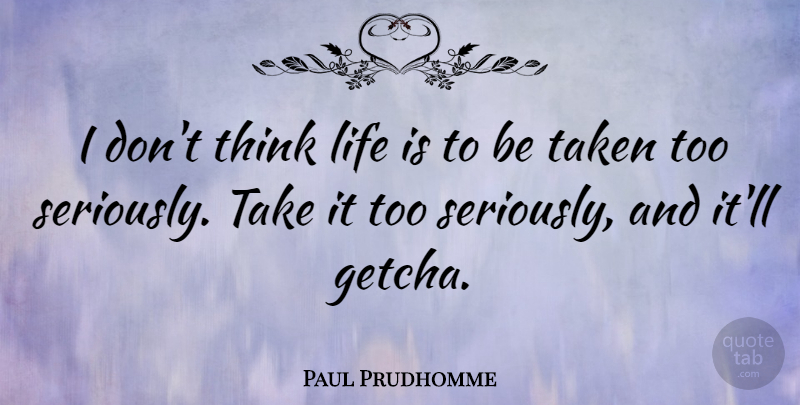 Paul Prudhomme Quote About Taken, Thinking, Life Is: I Dont Think Life Is...