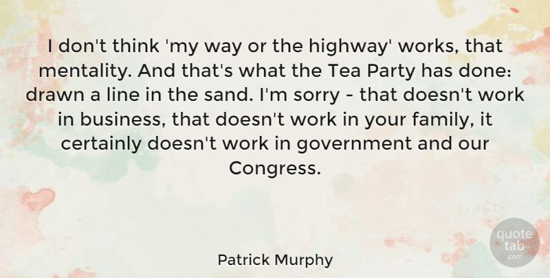 Patrick Murphy Quote About Business, Certainly, Drawn, Family, Government: I Dont Think My Way...