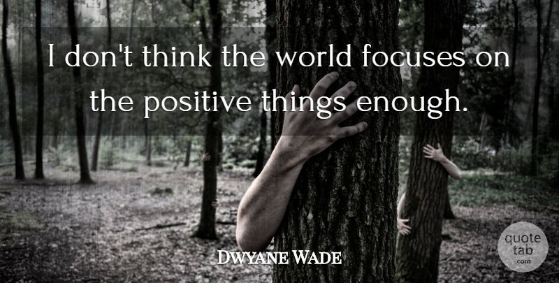 Dwyane Wade Quote About Thinking, Being Positive, World: I Dont Think The World...