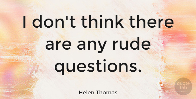 Helen Thomas Quote About Thinking, Rude: I Dont Think There Are...
