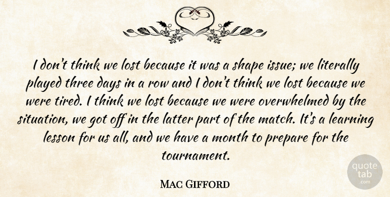 Mac Gifford Quote About Days, Latter, Learning, Lesson, Literally: I Dont Think We Lost...