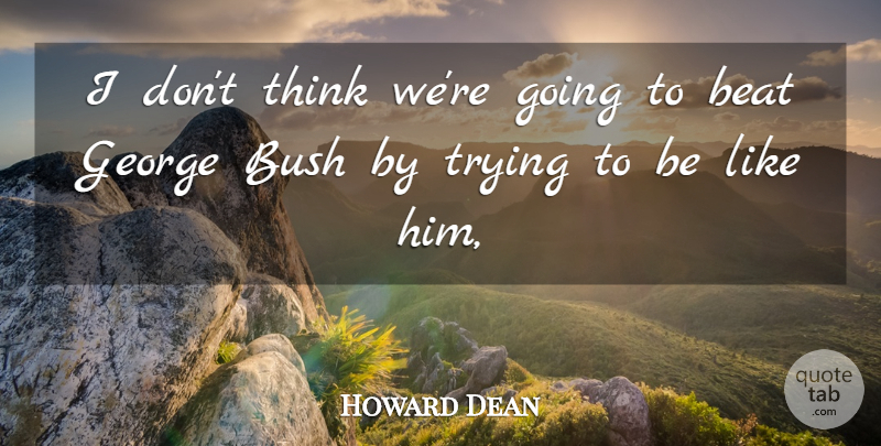 Howard Dean Quote About Beat, Bush, George, Trying: I Dont Think Were Going...