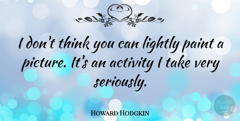 Howard Hodgkin Quote About Activity, Lightly: I Dont Think You Can...