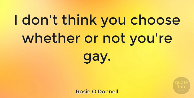 Rosie O'Donnell Quote About Gay, Thinking, You Choose: I Dont Think You Choose...