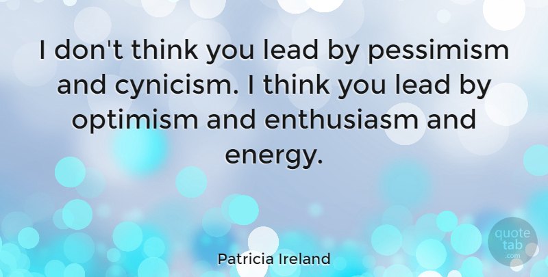 Patricia Ireland Quote About Thinking, Optimism, Enthusiasm: I Dont Think You Lead...