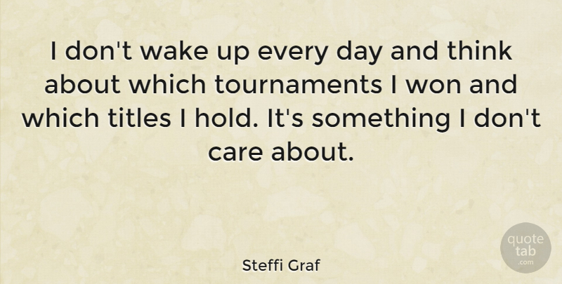 Steffi Graf Quote About Thinking, Wake Up, Care: I Dont Wake Up Every...
