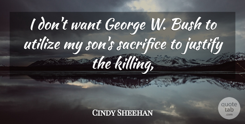 Cindy Sheehan Quote About Bush, George, Justify, Sacrifice, Utilize: I Dont Want George W...