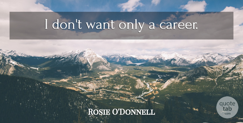 Rosie O'Donnell Quote About Careers, Want: I Dont Want Only A...