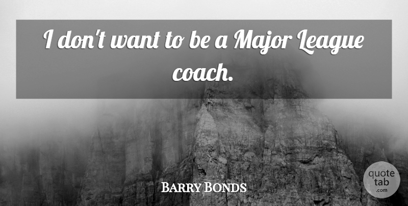 Barry Bonds Quote About League, Want, Coaches: I Dont Want To Be...
