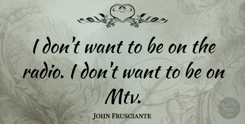 John Frusciante Quote About Mtv, Radio, Want: I Dont Want To Be...
