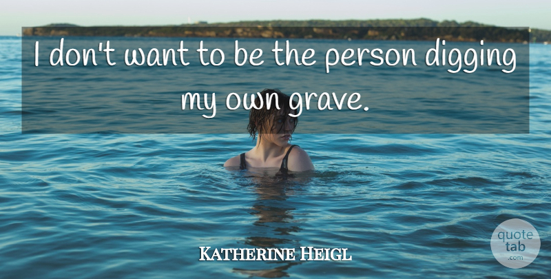 Katherine Heigl Quote About Want, Digging, Graves: I Dont Want To Be...