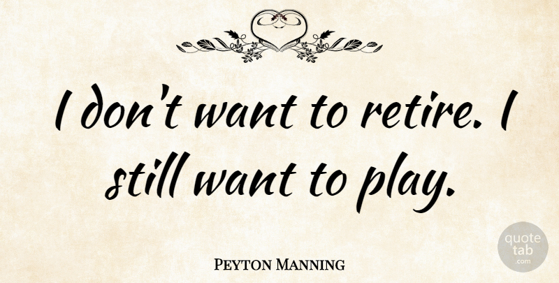 Peyton Manning Quote About Play, Want, Retiring: I Dont Want To Retire...