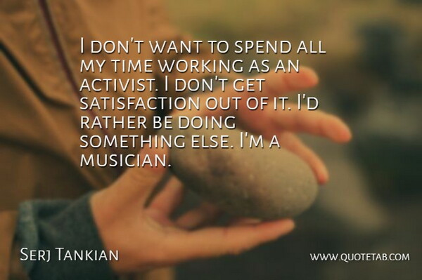 Serj Tankian Quote About Want, Satisfaction, Musician: I Dont Want To Spend...