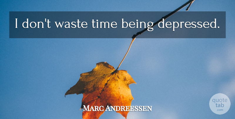 Marc Andreessen Quote About Waste, Wasting Time, Being Depressed: I Dont Waste Time Being...