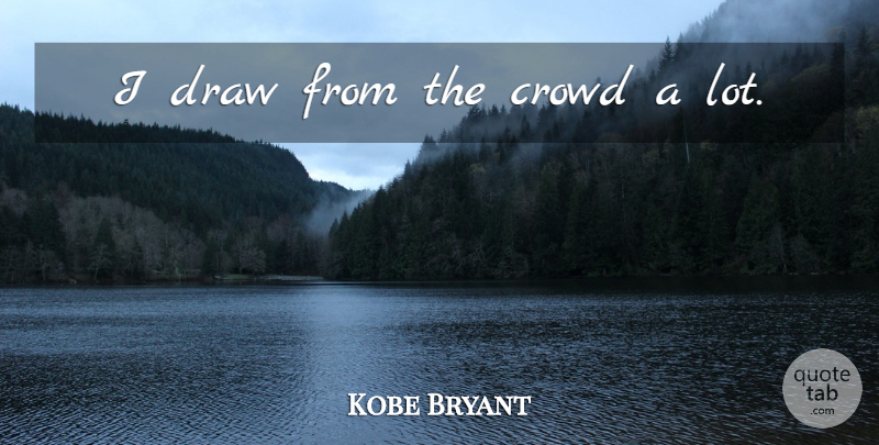 Kobe Bryant Quote About Basketball, Crowds, Draws: I Draw From The Crowd...